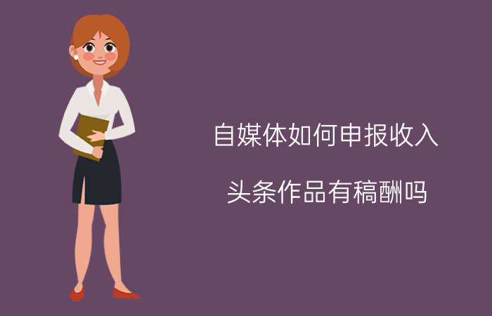 自媒体如何申报收入 头条作品有稿酬吗？需要注意什么？